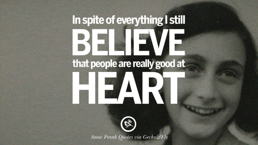 In spite of everything I still believe that people are really good at heart. Quote by Anne Frank