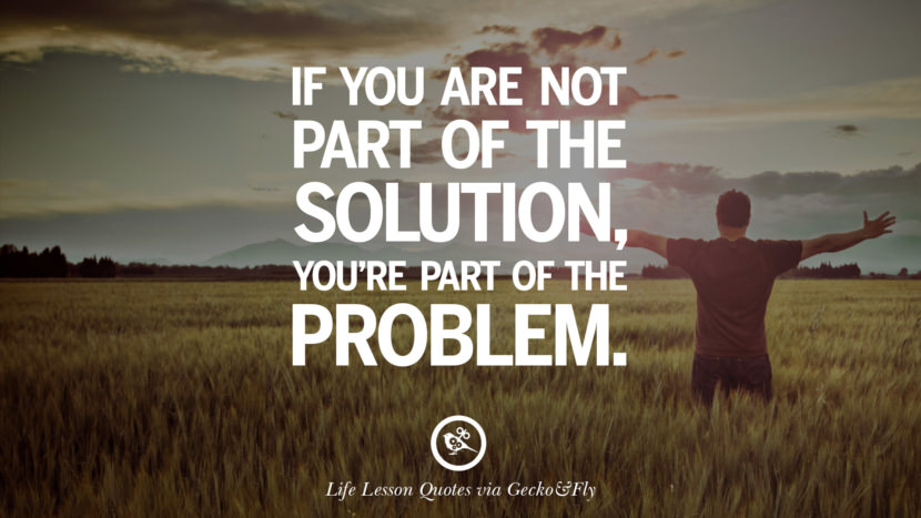 If you are not part of the solution, you're part of the problem.