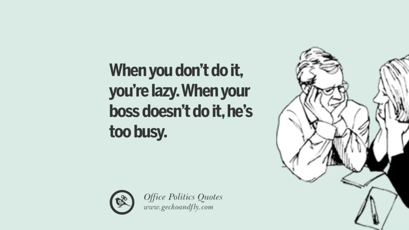 When you don't do it, you're lazy. When your boss doesn't do it, he's too busy.