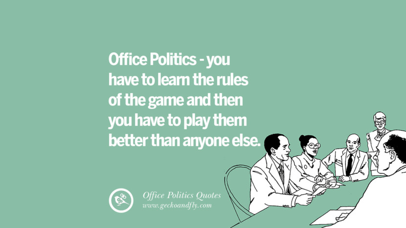 Office politics - you have to learn the rules of the game and then you have to play them better than anyone else.