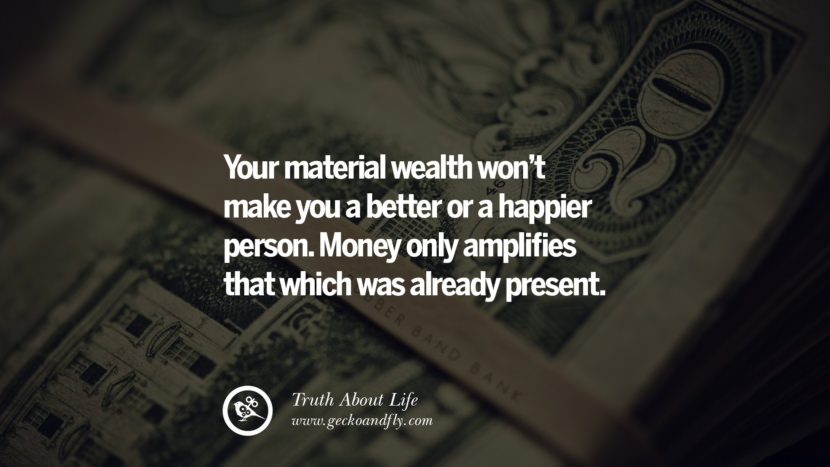 Your material wealth won't make you a better or a happier person. Money only amplifies that which was already present.