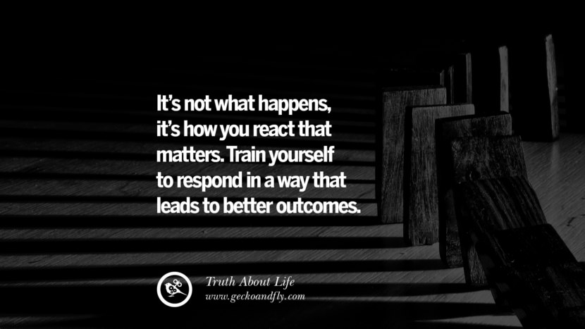 It's not what happens, it's how you react that matters. Train yourself to respond in a way that leads to better outcomes.