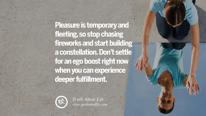 Pleasure is temporary and fleeting, so stop chasing fireworks and start building a constellation. Don't settle for an ego boost right now when you can experience deeper fulfillment.