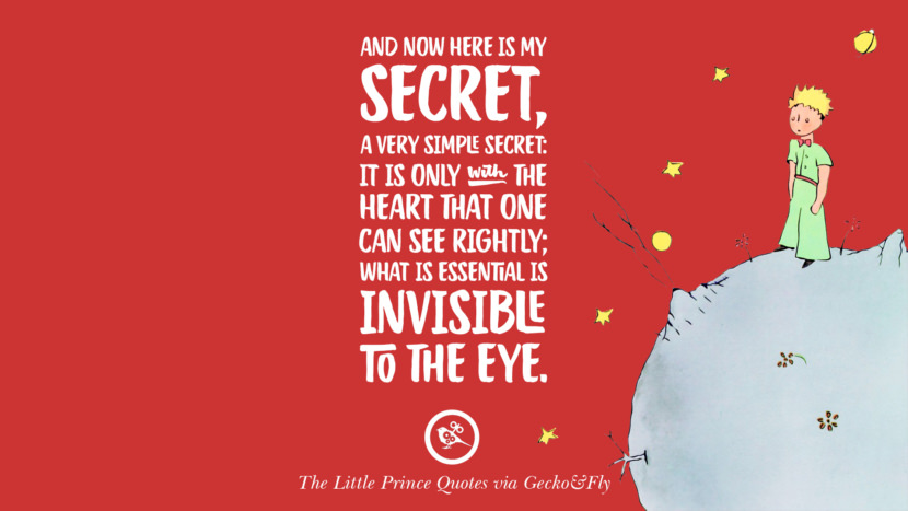 And now here is my secret, a very simple secret: It is only with the heart that one can see rightly; what is essential is invisible to the eye. Quote By The Little Prince