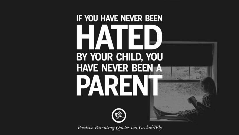 If you have never been hated by your child, you have never been a parent.