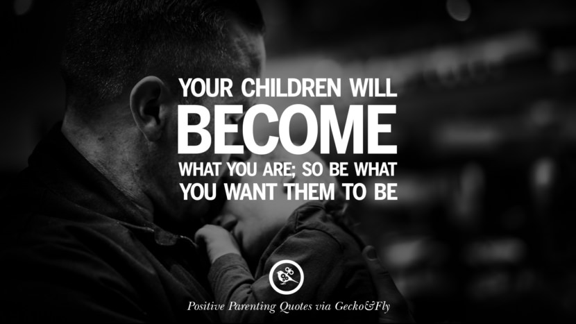 Your children will become what you are; so be what you want them to be.
