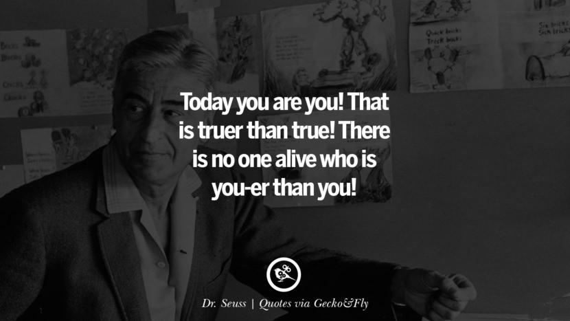 Today you are you! That is truer than true! There is no one alive who is you-er than you! - Dr. Seuss