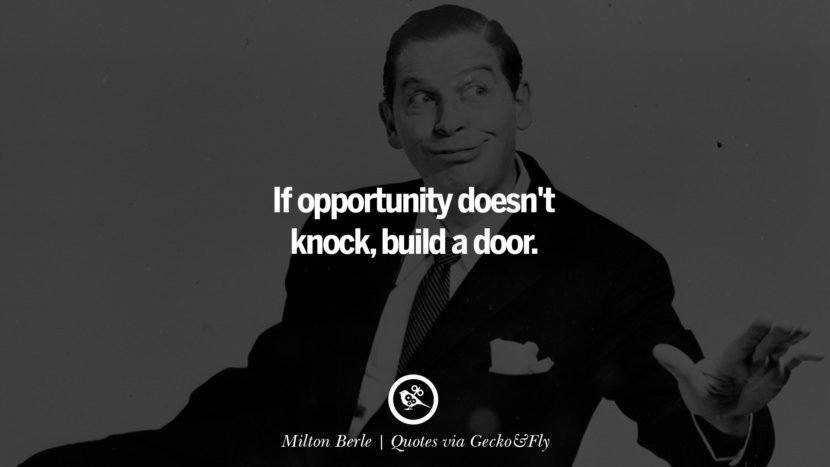 If opportunity doesn't knock, build a door. - Milton Berle