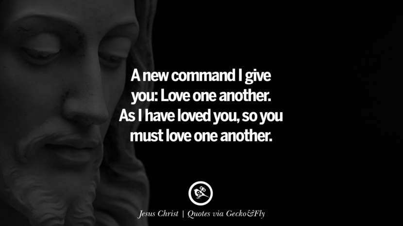 A new command I give you: Love one another. As I have loved you, so you must love one another. - Jesus Christ
