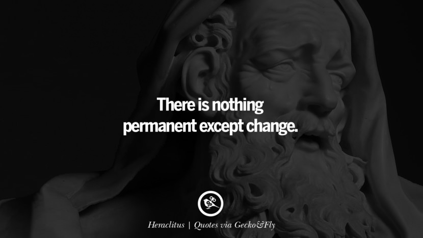 There is nothing permanent except change. - Heraclitus