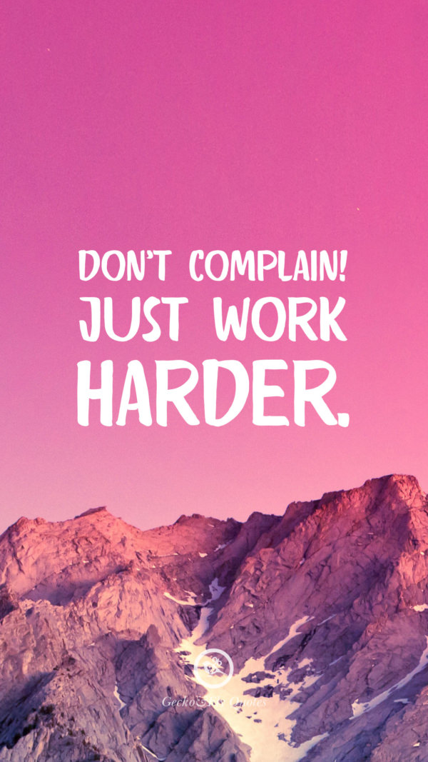 Don’t complain! Just work harder.