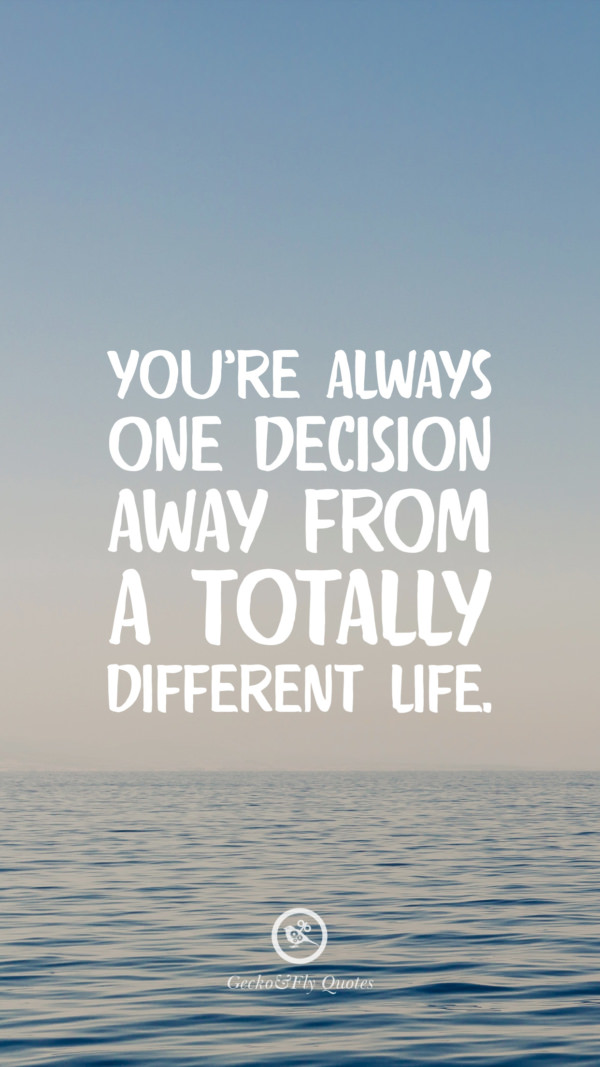 You’re always one decision away from a totally different life.