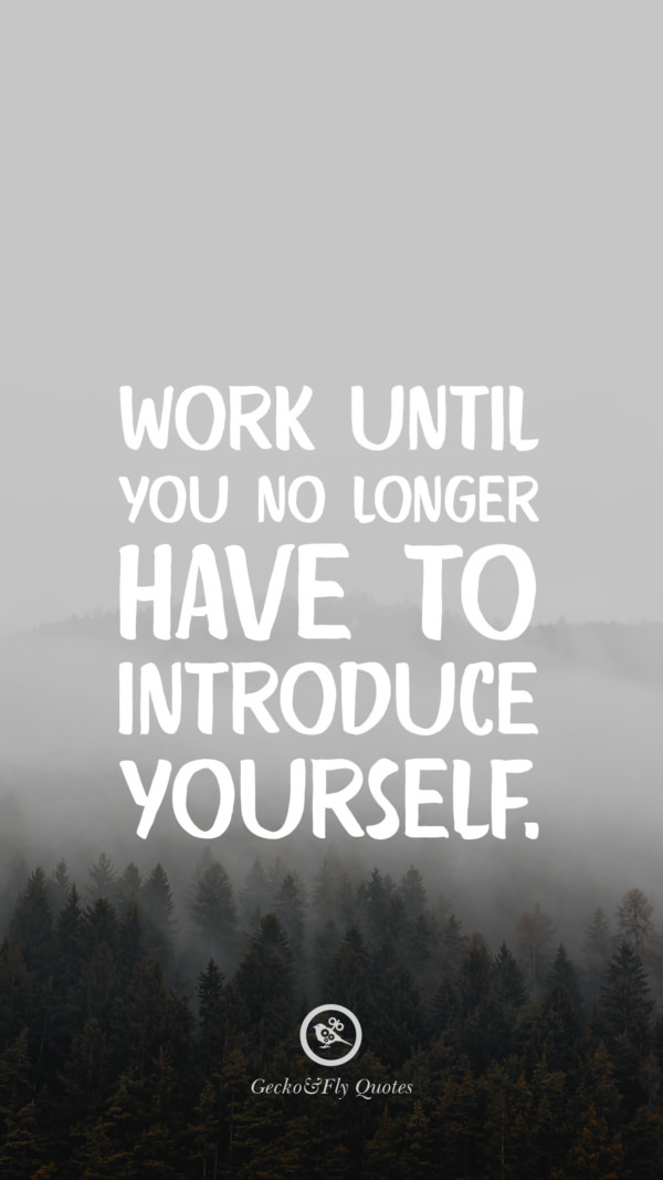 Work until you no longer have to introduce yourself.
