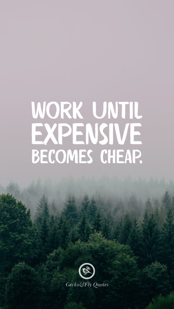 Work until expensive becomes cheap.
