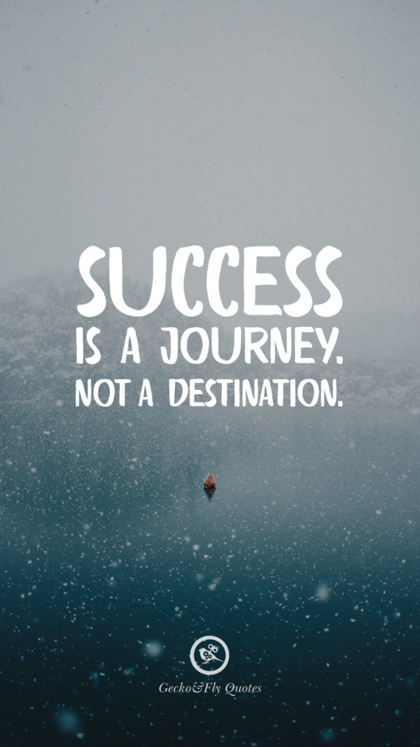 Success is a journey. Not a destination.