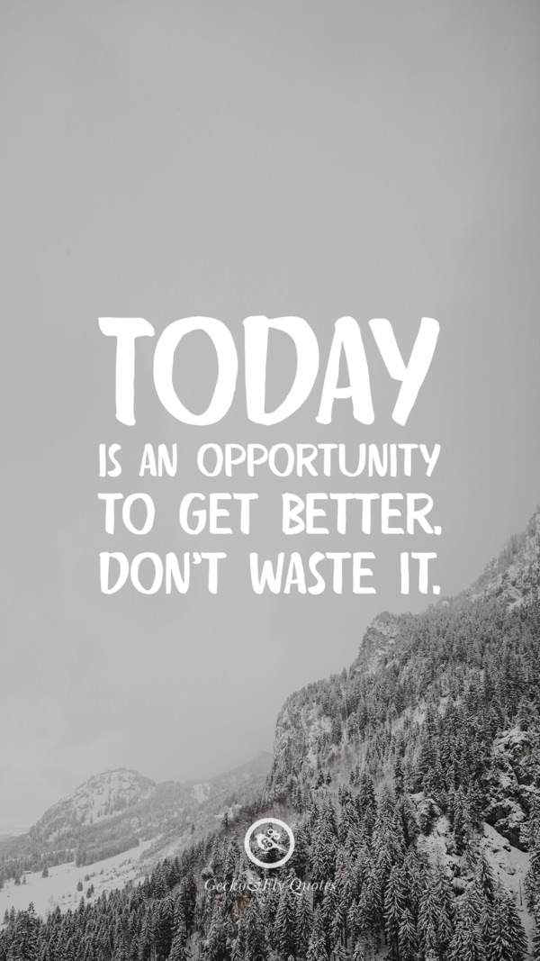 Today is an opportunity to get better. Don’t waste it.