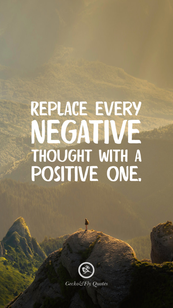 Replace every negative thought with a positive one.