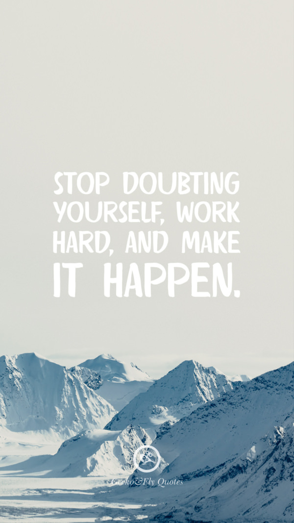 Stop doubting yourself, work hard, and make it happen.