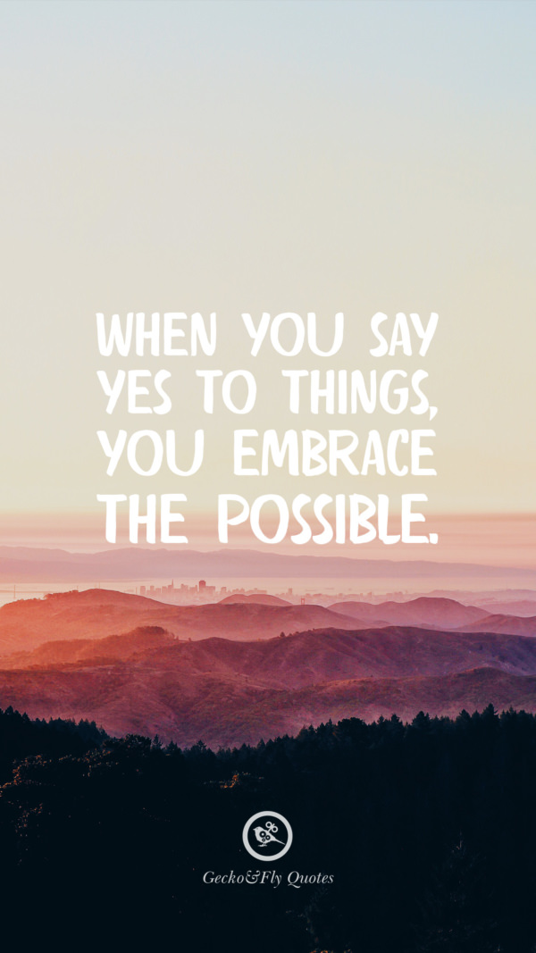 When you say yes to things, you embrace the possible.