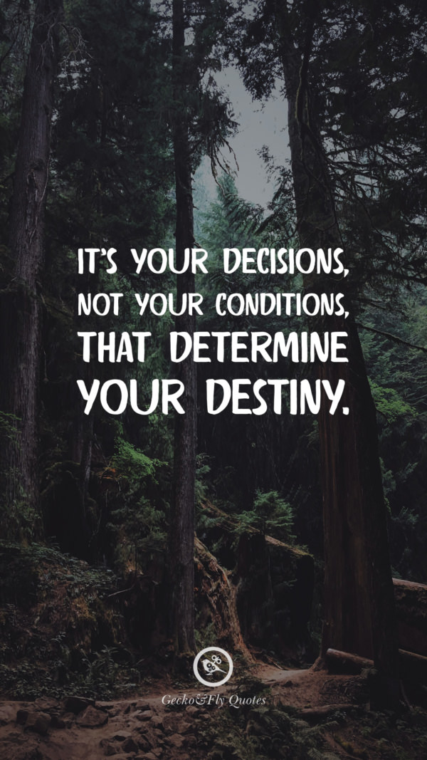 It’s your decisions, not your conditions, that determine your destiny.