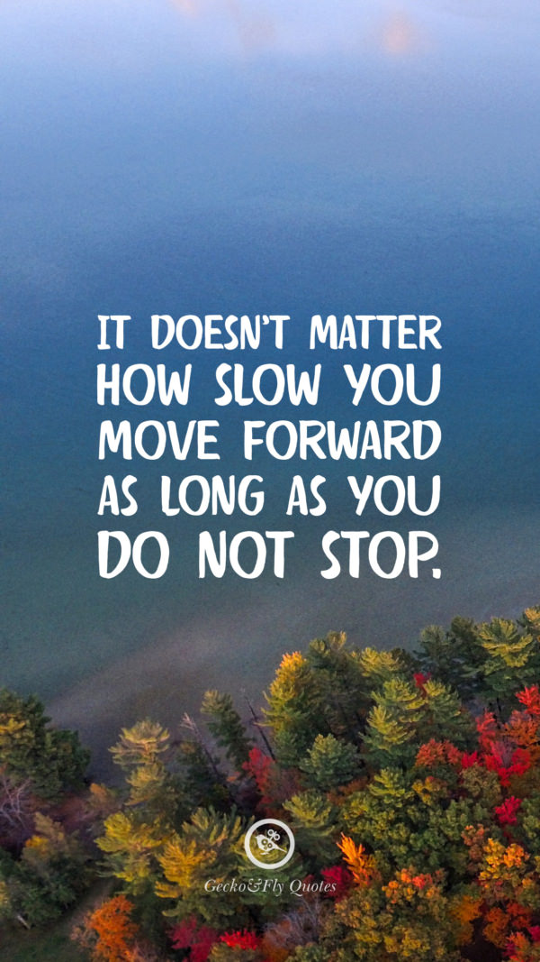 It doesn't matter how slow you move forward as long as you do not stop.