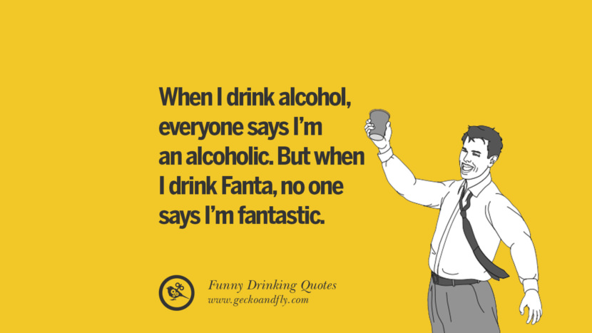 When I drink alcohol, everyone says I'm an alcoholic. But when I drink Fanta, no one says I'm fantastic.