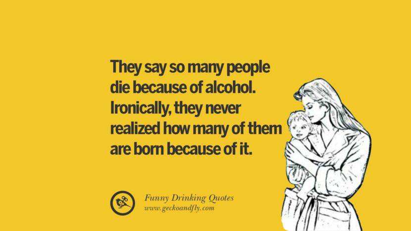 They say so many people die because of alcohol. Ironically, they never realized how many of them are born because of it.