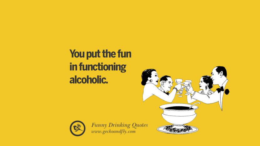 You put the fun in functioning alcoholic.