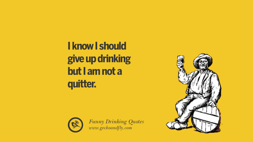 I know I should give up drinking but I am not a quitter.