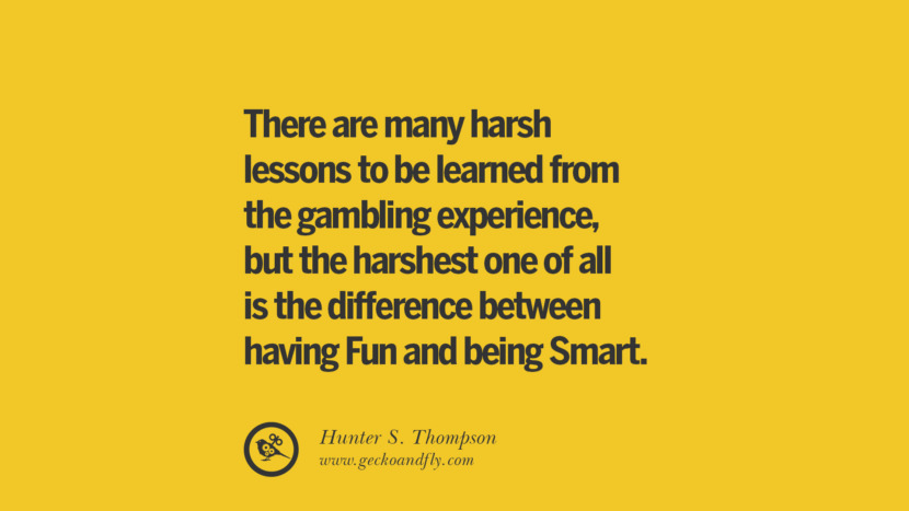 There are many harsh lessons to be learned from the gambling experience, but the harshest one of all is the difference between having Fun and being Smart. - Hunter S. Thompson