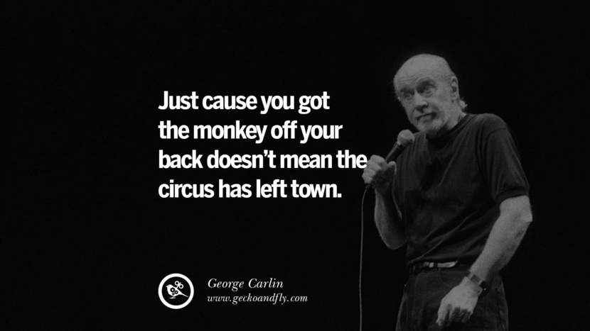 Just cause you got the monkey off your back doesn't mean the circus has left town. Quote by George Carlin
