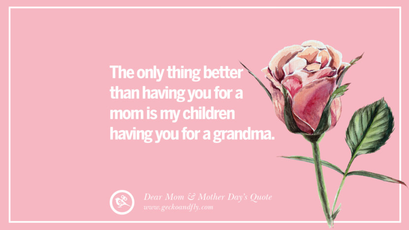 The only thing better than having you for a mom is my children having you for a grandma.