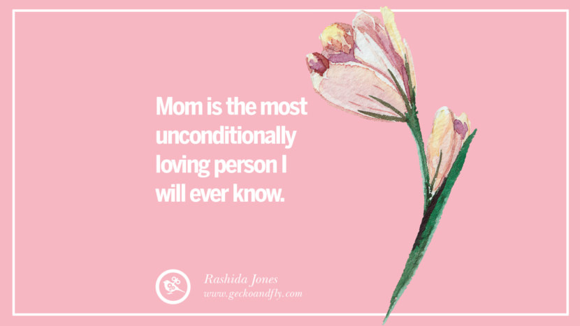 Mom is the most unconditionally loving person I will ever know. - Rashida Jones