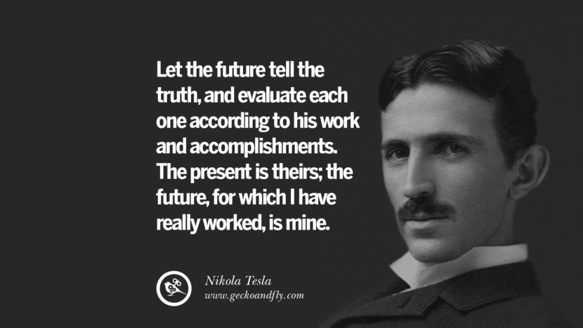 Let the future tell the truth, and evaluate each once according to his work and accomplishments. The present is theirs; the future, for which I have really worked, is mine.