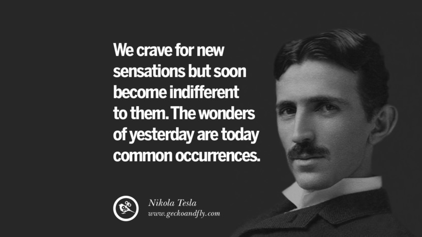 We crave for new sensations but soon become indifferent to them. The wonders of yesterday are today common occurrences.