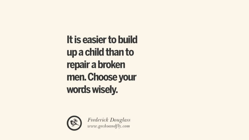 it is easier to build up a child than to repair a broken men. Choose your words wisely. - Frederick Douglass Essential