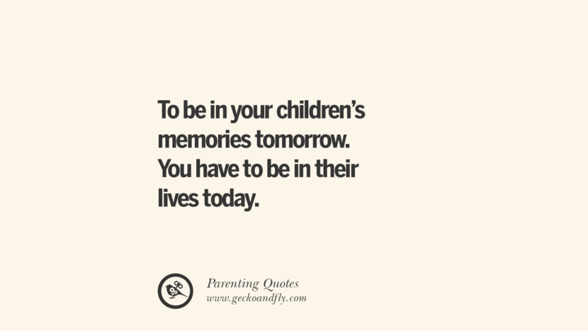To be in your children's memories tomorrow. You have to be in their lives today. Essential