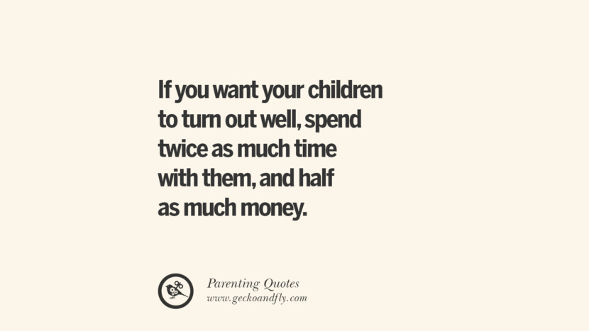 If you want your children to turn out well, spend twice as much time with them, and half as much money. Essential