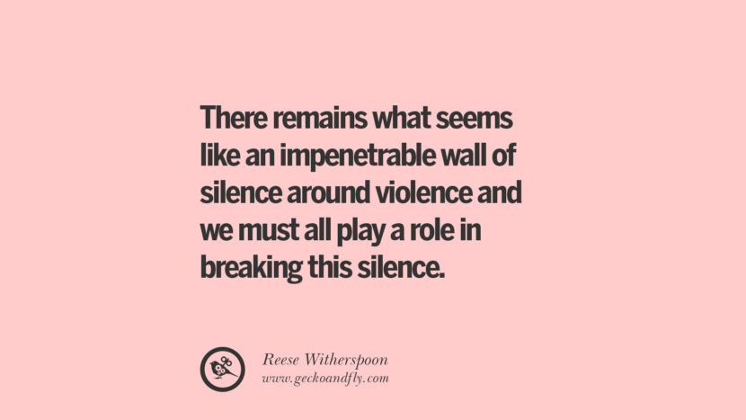 There remains what seems like an impenetrable wall of silence around violence and we must allplay a role in breaking this silence. - Reese Witherspoon