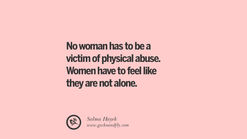 No woman has to be a victim of physical abuse. Women have to feel like they are not alone. - Salma Hayek