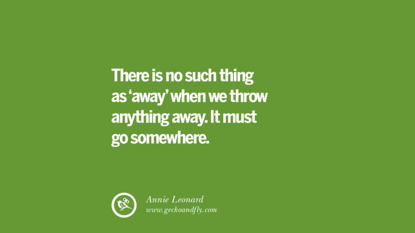 There is no such thing as 'away' when they throw anything away. It must go somewhere. - Annie Leonard