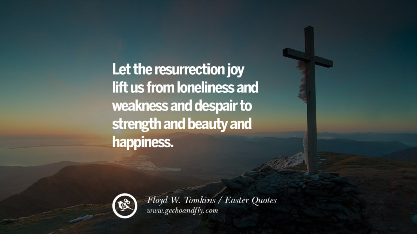 Let the resurrection joy lift us from loneliness and weakness and despair to strength and beauty and happiness. - Floyd W. Tomkins