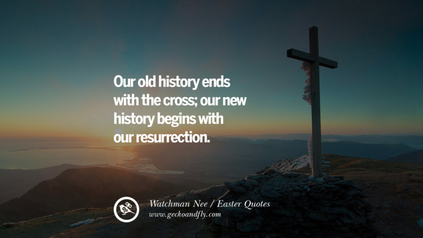 Our old history ends with the cross; our new history begins with our resurrection. - Watchman Nee