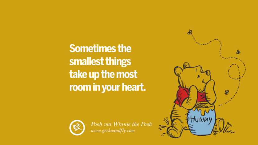 Sometimes the smallest things take up the most room in your heart. - Pooh, Winnie the Pooh