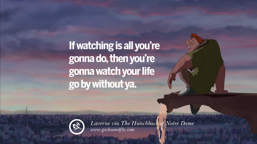 If watching is all you're gonna do, then you're gonna watch your life go by without ya. - Laverna, The Hunchback of Notre Dame