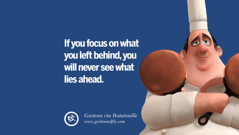 If you focus on what you left behind, you will never see what lies ahead. - Gusteau, Rataouville