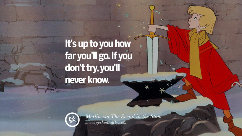 It's up to you how far you'll go. If you don't try, you'll never know. - Merlin, The Sword in the Stone