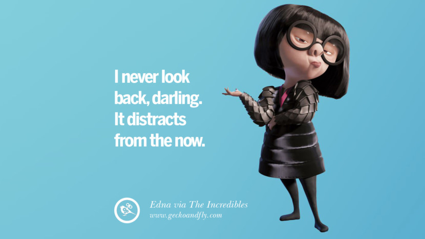I never look back, darling. It distracts from the now. - Edna, The Incredibles