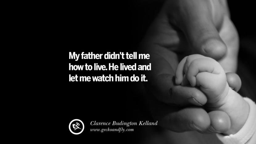 My father didn't tell me how to live. He lived and let me watch him do it. - Clarence Budington Kelland
