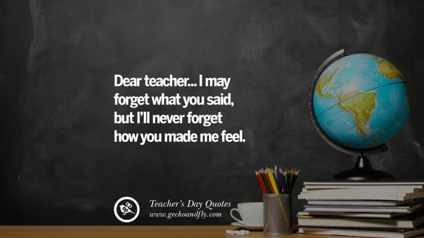 Dear teacher... I may forget what you said, but I'll never forget how you made me feel.